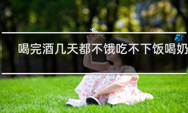 喝完酒几天都不饿吃不下饭喝奶茶