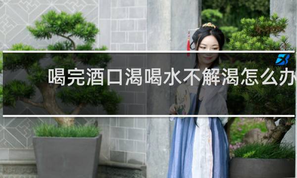 喝完酒口渴喝水不解渴怎么办