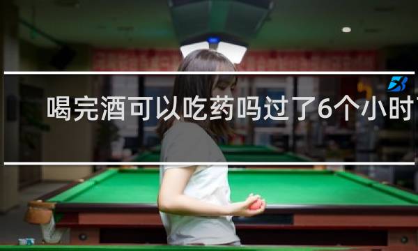 喝完酒可以吃药吗过了6个小时了