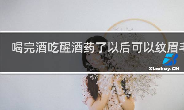 喝完酒吃醒酒药了以后可以纹眉毛吗
