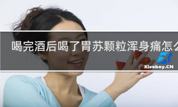 喝完酒后喝了胃苏颗粒浑身痛怎么办