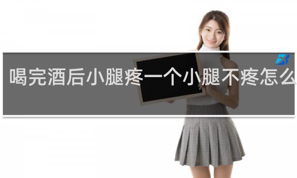 喝完酒后小腿疼一个小腿不疼怎么回事