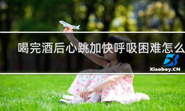喝完酒后心跳加快呼吸困难怎么办