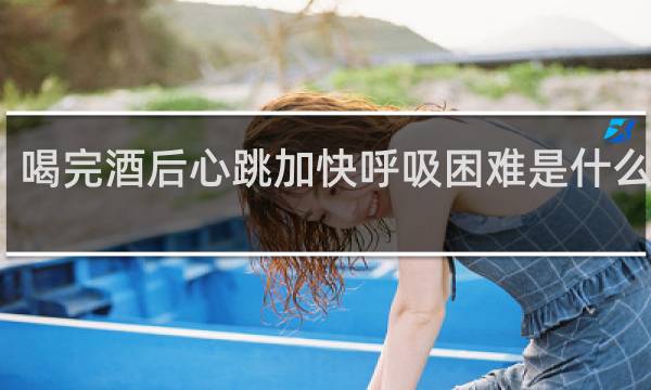喝完酒后心跳加快呼吸困难是什么原因
