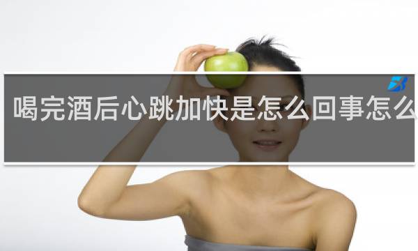 喝完酒后心跳加快是怎么回事怎么缓解