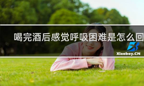 喝完酒后感觉呼吸困难是怎么回事