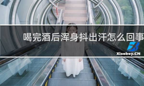 喝完酒后浑身抖出汗怎么回事