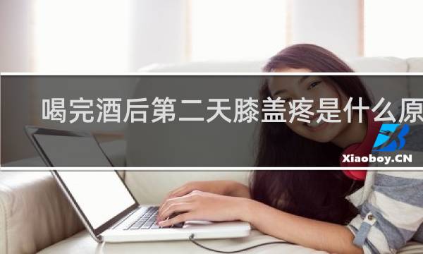 喝完酒后第二天膝盖疼是什么原因