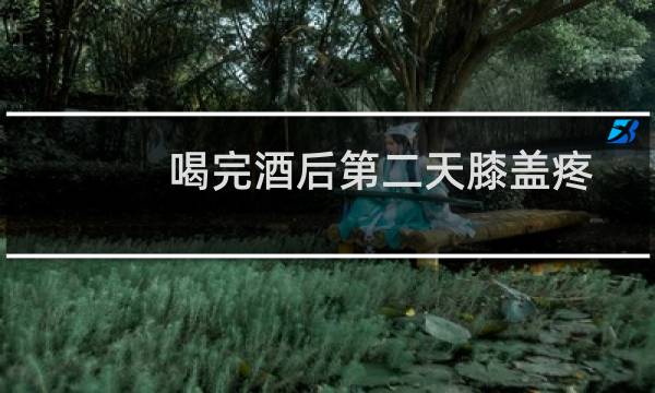 喝完酒后第二天膝盖疼
