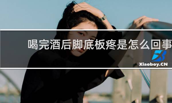 喝完酒后脚底板疼是怎么回事