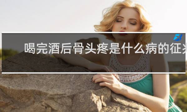 喝完酒后骨头疼是什么病的征兆