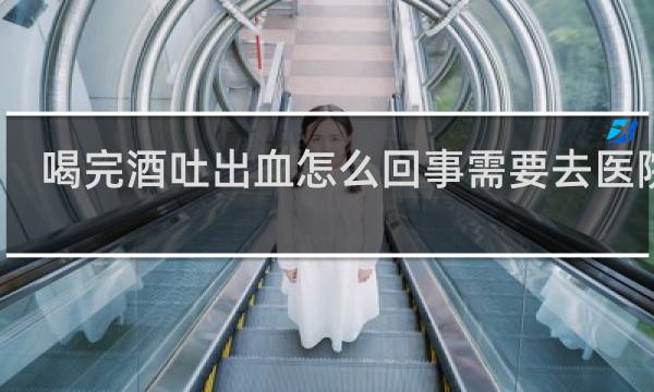 喝完酒吐出血怎么回事需要去医院吗