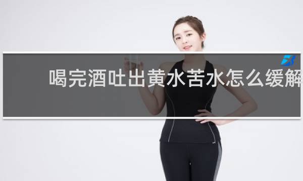 喝完酒吐出黄水苦水怎么缓解