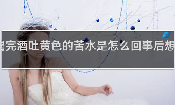 喝完酒吐黄色的苦水是怎么回事后想喝冰的
