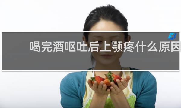 喝完酒呕吐后上颚疼什么原因