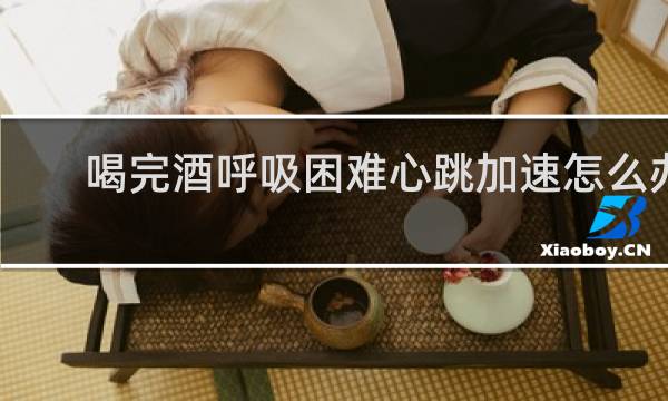 喝完酒呼吸困难心跳加速怎么办