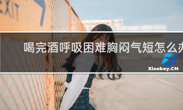 喝完酒呼吸困难胸闷气短怎么办