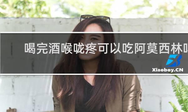 喝完酒喉咙疼可以吃阿莫西林吗