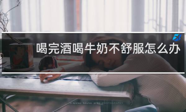 喝完酒喝牛奶不舒服怎么办