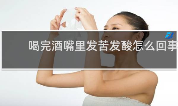 喝完酒嘴里发苦发酸怎么回事
