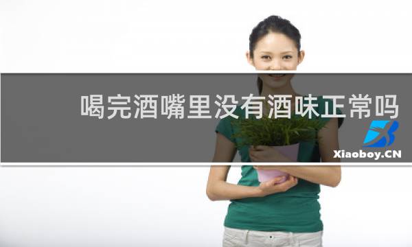 喝完酒嘴里没有酒味正常吗