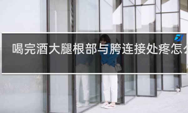 喝完酒大腿根部与胯连接处疼怎么办