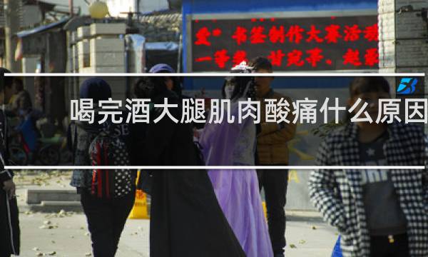 喝完酒大腿肌肉酸痛什么原因