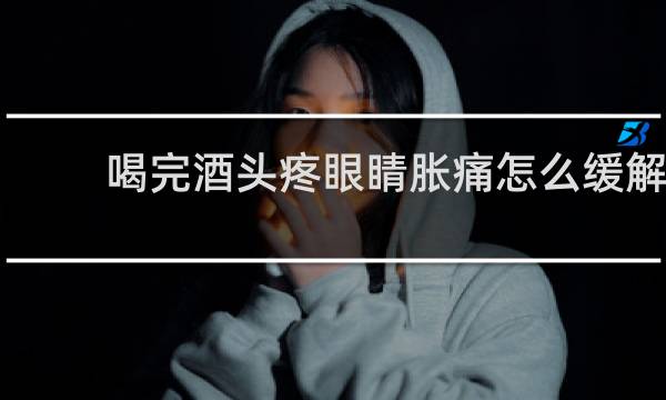 喝完酒头疼眼睛胀痛怎么缓解
