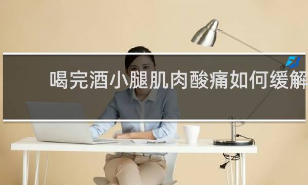 喝完酒小腿肌肉酸痛如何缓解
