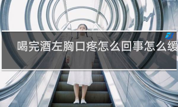 喝完酒左胸口疼怎么回事怎么缓解