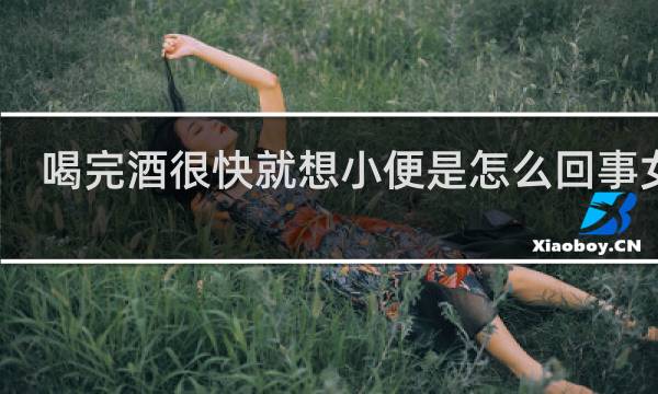 喝完酒很快就想小便是怎么回事女性