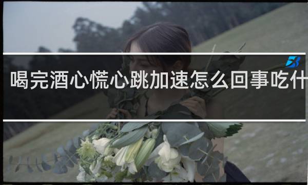 喝完酒心慌心跳加速怎么回事吃什么药