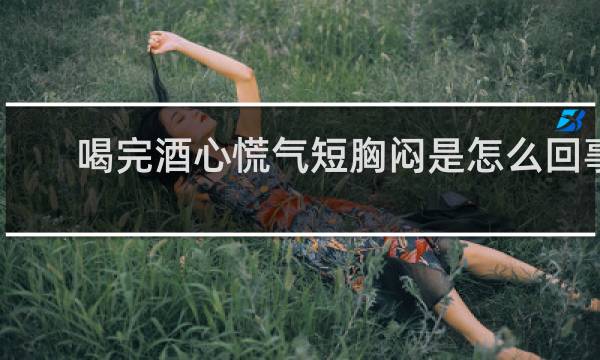 喝完酒心慌气短胸闷是怎么回事