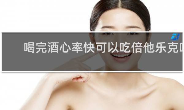 喝完酒心率快可以吃倍他乐克吗