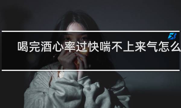 喝完酒心率过快喘不上来气怎么办