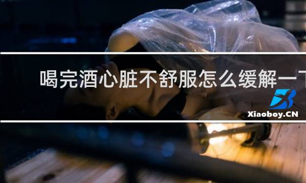 喝完酒心脏不舒服怎么缓解一下