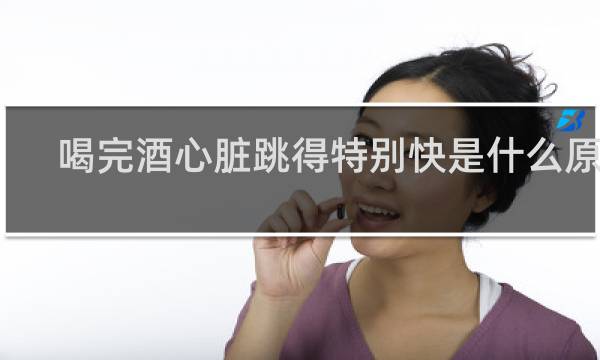 喝完酒心脏跳得特别快是什么原因