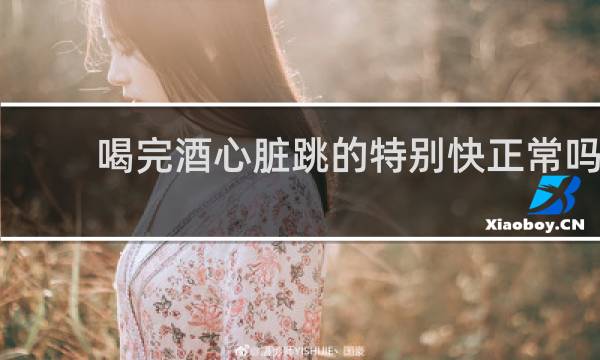 喝完酒心脏跳的特别快正常吗