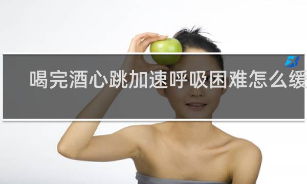 喝完酒心跳加速呼吸困难怎么缓解