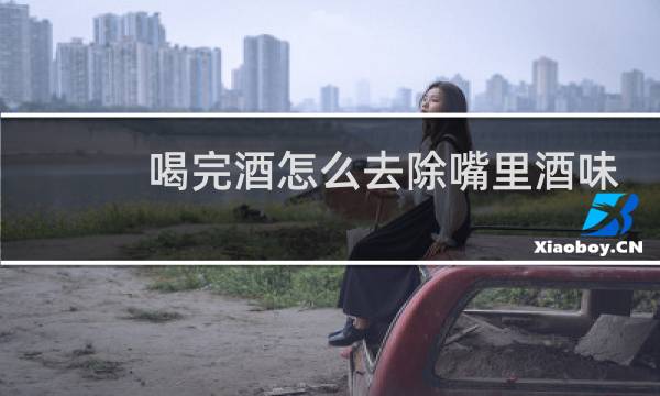 喝完酒怎么去除嘴里酒味