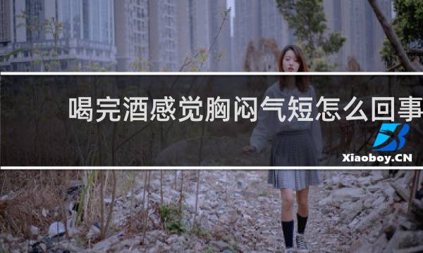 喝完酒感觉胸闷气短怎么回事