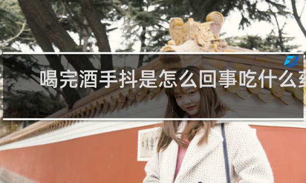 喝完酒手抖是怎么回事吃什么药