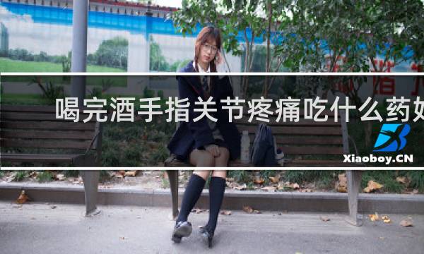 喝完酒手指关节疼痛吃什么药好
