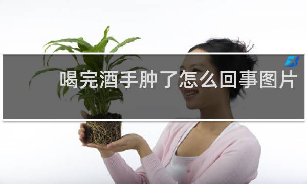 喝完酒手肿了怎么回事图片