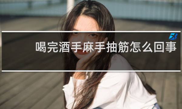 喝完酒手麻手抽筋怎么回事