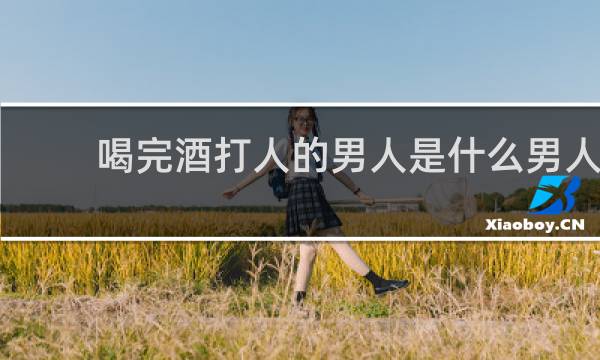 喝完酒打人的男人是什么男人