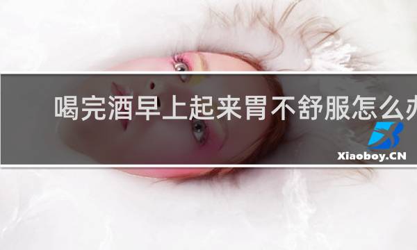 喝完酒早上起来胃不舒服怎么办