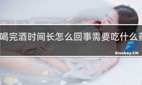 喝完酒时间长怎么回事需要吃什么药延时