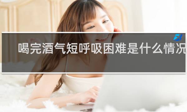 喝完酒气短呼吸困难是什么情况呢