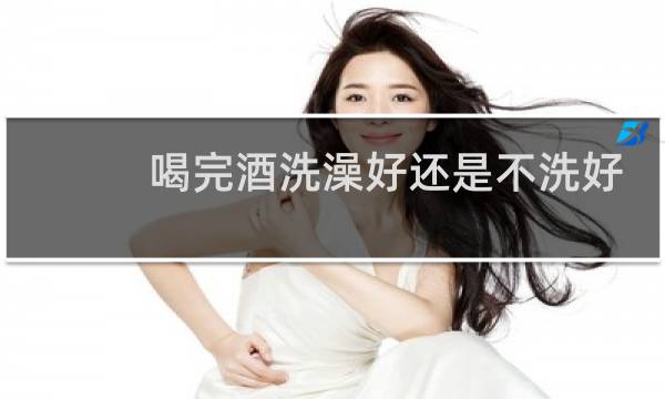 喝完酒洗澡好还是不洗好